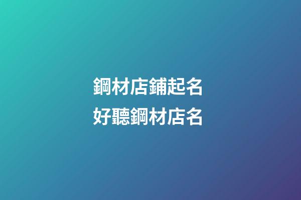 鋼材店鋪起名 好聽鋼材店名-第1張-店鋪起名-玄機派